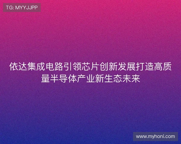 依达集成电路引领芯片创新发展打造高质量半导体产业新生态未来 依达集成电路引领芯片创新发展打造高质量半导体产业新生态未来