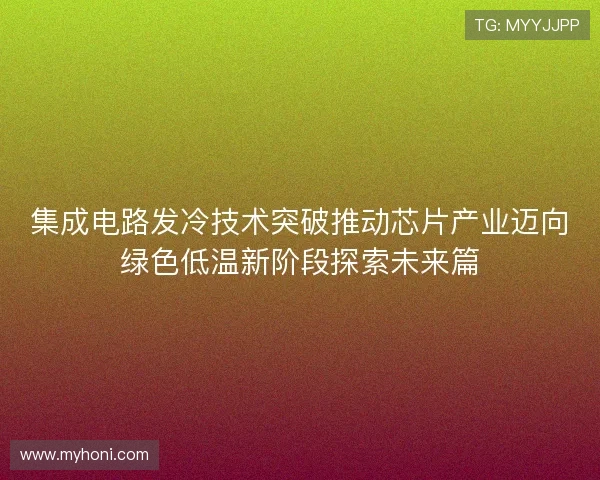 集成电路发冷技术突破推动芯片产业迈向绿色低温新阶段探索未来篇